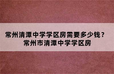 常州清潭中学学区房需要多少钱？ 常州市清潭中学学区房